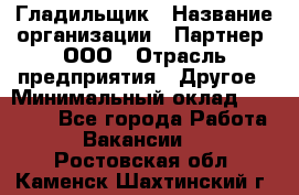 Гладильщик › Название организации ­ Партнер, ООО › Отрасль предприятия ­ Другое › Минимальный оклад ­ 20 000 - Все города Работа » Вакансии   . Ростовская обл.,Каменск-Шахтинский г.